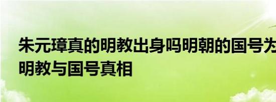 朱元璋真的明教出身吗明朝的国号为明 揭秘明教与国号真相