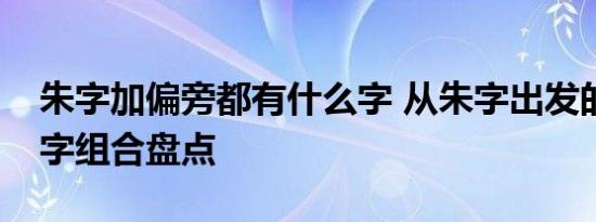 朱字加偏旁都有什么字 从朱字出发的常见汉字组合盘点