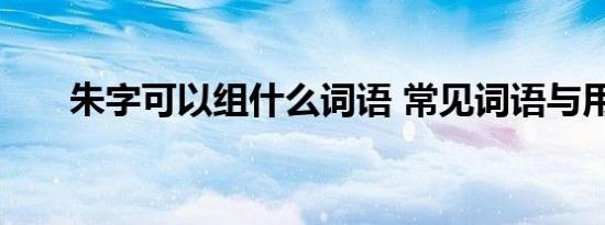 朱字可以组什么词语 常见词语与用法