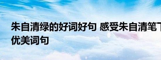 朱自清绿的好词好句 感受朱自清笔下绿意的优美词句