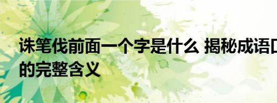 诛笔伐前面一个字是什么 揭秘成语口诛笔伐的完整含义