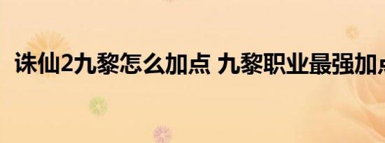 诛仙2九黎怎么加点 九黎职业最强加点攻略