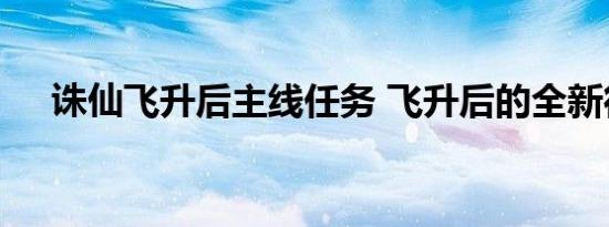 诛仙飞升后主线任务 飞升后的全新征程