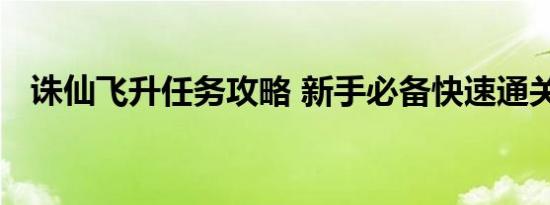 诛仙飞升任务攻略 新手必备快速通关指南