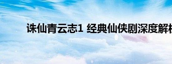 诛仙青云志1 经典仙侠剧深度解析