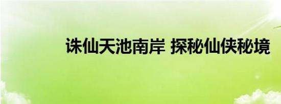 诛仙天池南岸 探秘仙侠秘境