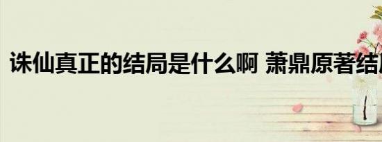诛仙真正的结局是什么啊 萧鼎原著结局揭秘
