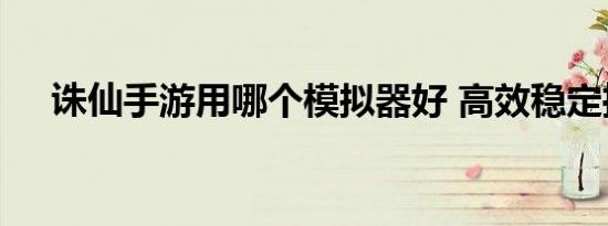 诛仙手游用哪个模拟器好 高效稳定推荐