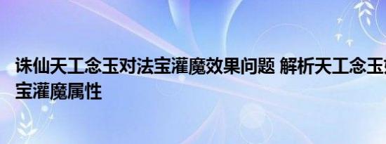 诛仙天工念玉对法宝灌魔效果问题 解析天工念玉如何影响法宝灌魔属性