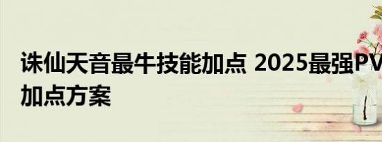 诛仙天音最牛技能加点 2025最强PVE与PVP加点方案
