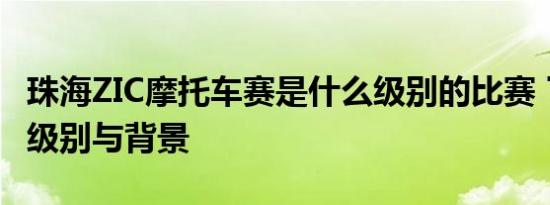 珠海ZIC摩托车赛是什么级别的比赛 了解赛事级别与背景