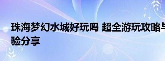 珠海梦幻水城好玩吗 超全游玩攻略与真实体验分享