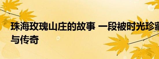 珠海玫瑰山庄的故事 一段被时光珍藏的浪漫与传奇