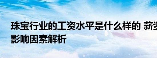 珠宝行业的工资水平是什么样的 薪资构成与影响因素解析