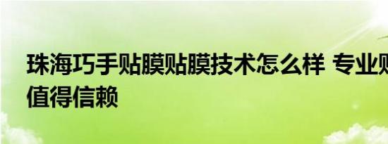 珠海巧手贴膜贴膜技术怎么样 专业贴膜服务值得信赖