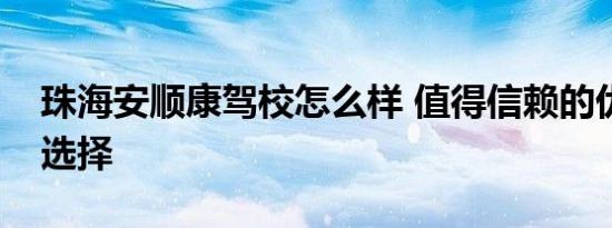 珠海安顺康驾校怎么样 值得信赖的优质驾校选择