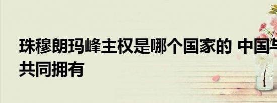 珠穆朗玛峰主权是哪个国家的 中国与尼泊尔共同拥有