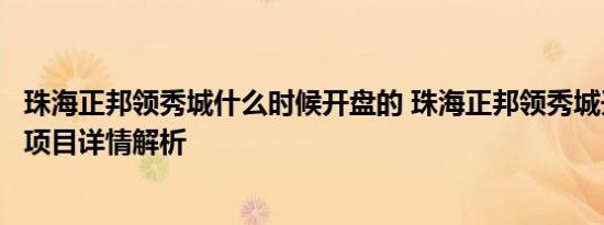 珠海正邦领秀城什么时候开盘的 珠海正邦领秀城开盘时间与项目详情解析
