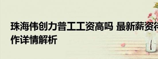珠海伟创力普工工资高吗 最新薪资待遇及工作详情解析