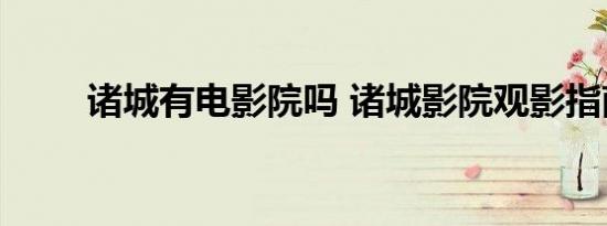 诸城有电影院吗 诸城影院观影指南