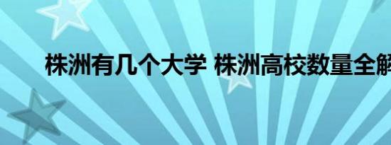 株洲有几个大学 株洲高校数量全解析