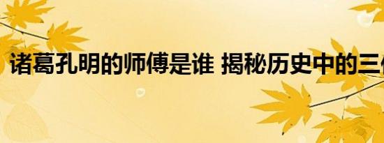 诸葛孔明的师傅是谁 揭秘历史中的三位恩师