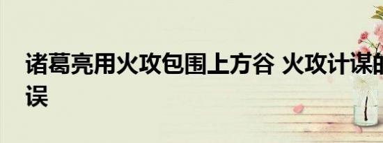诸葛亮用火攻包围上方谷 火攻计谋的致命失误