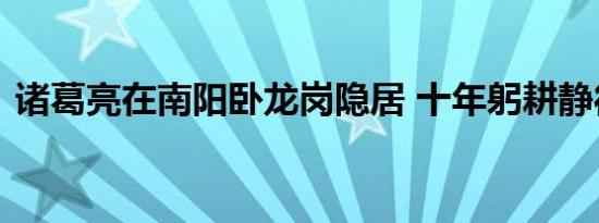 诸葛亮在南阳卧龙岗隐居 十年躬耕静待明主