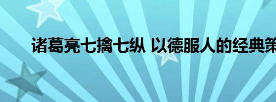 诸葛亮七擒七纵 以德服人的经典策略
