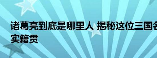 诸葛亮到底是哪里人 揭秘这位三国名人的真实籍贯