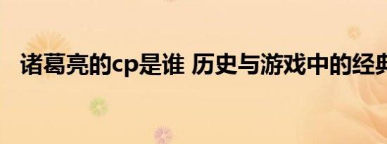 诸葛亮的cp是谁 历史与游戏中的经典搭档