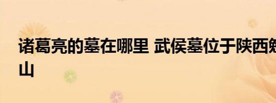 诸葛亮的墓在哪里 武侯墓位于陕西勉县定军山