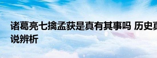 诸葛亮七擒孟获是真有其事吗 历史真相与传说辨析