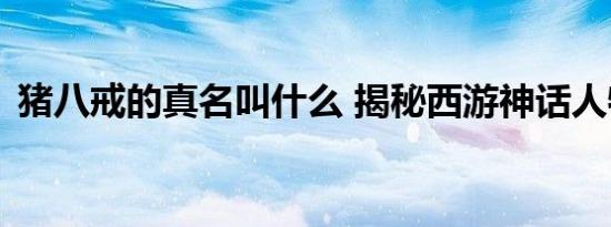 猪八戒的真名叫什么 揭秘西游神话人物本名