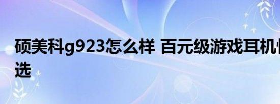 硕美科g923怎么样 百元级游戏耳机性价比之选
