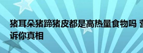 猪耳朵猪蹄猪皮都是高热量食物吗 营养师告诉你真相