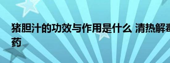 猪胆汁的功效与作用是什么 清热解毒利胆良药
