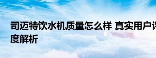 司迈特饮水机质量怎么样 真实用户评价与深度解析