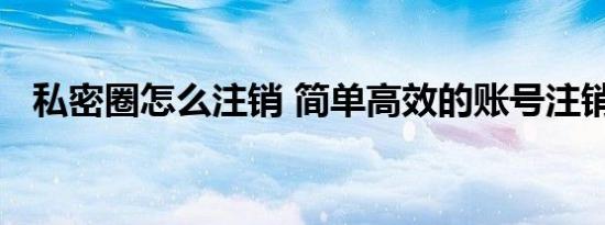 私密圈怎么注销 简单高效的账号注销步骤