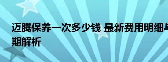 迈腾保养一次多少钱 最新费用明细与保养周期解析