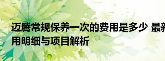 迈腾常规保养一次的费用是多少 最新保养费用明细与项目解析