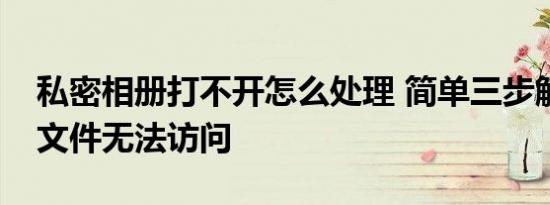 私密相册打不开怎么处理 简单三步解决隐私文件无法访问