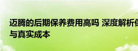 迈腾的后期保养费用高吗 深度解析保养周期与真实成本