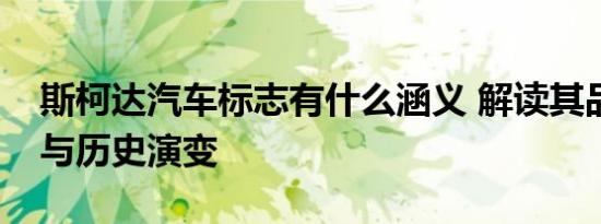斯柯达汽车标志有什么涵义 解读其品牌象征与历史演变