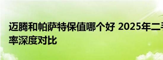 迈腾和帕萨特保值哪个好 2025年二手车保值率深度对比
