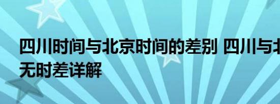 四川时间与北京时间的差别 四川与北京时间无时差详解