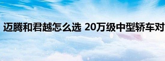 迈腾和君越怎么选 20万级中型轿车对比指南