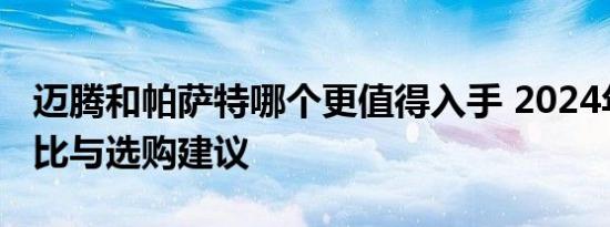 迈腾和帕萨特哪个更值得入手 2024年深度对比与选购建议