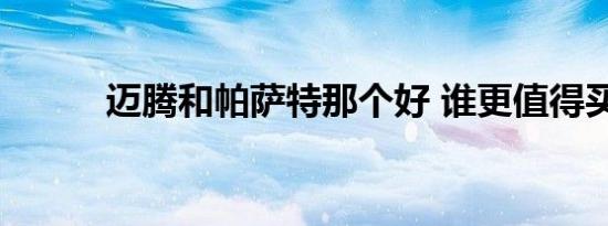 迈腾和帕萨特那个好 谁更值得买