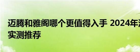 迈腾和雅阁哪个更值得入手 2024年深度对比实测推荐